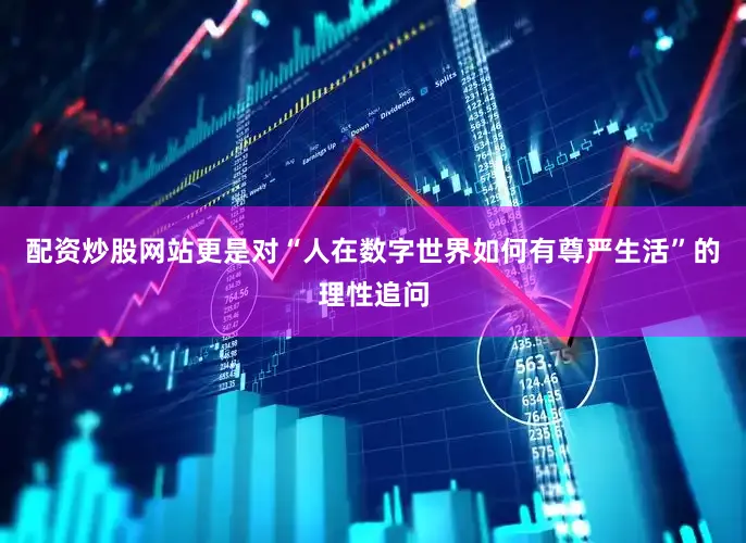 配资炒股网站更是对“人在数字世界如何有尊严生活”的理性追问