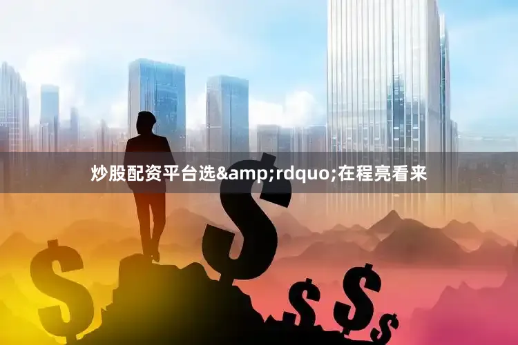炒股配资平台选&rdquo;在程亮看来