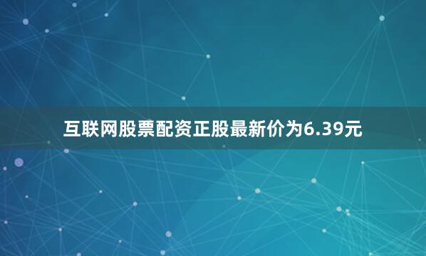 互联网股票配资正股最新价为6.39元