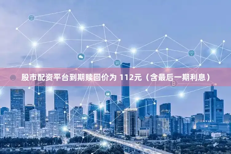 股市配资平台到期赎回价为 112元（含最后一期利息）