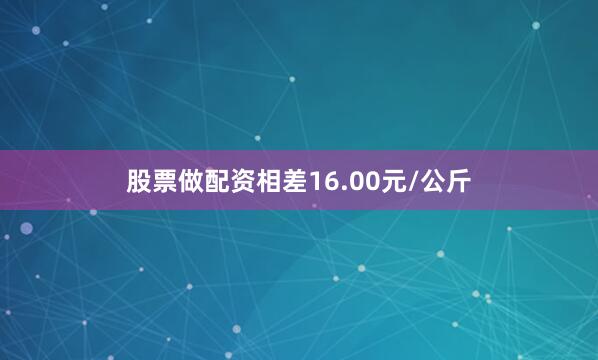 股票做配资相差16.00元/公斤
