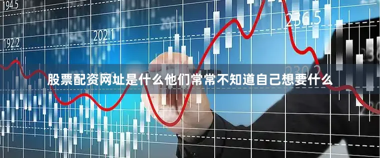 股票配资网址是什么他们常常不知道自己想要什么