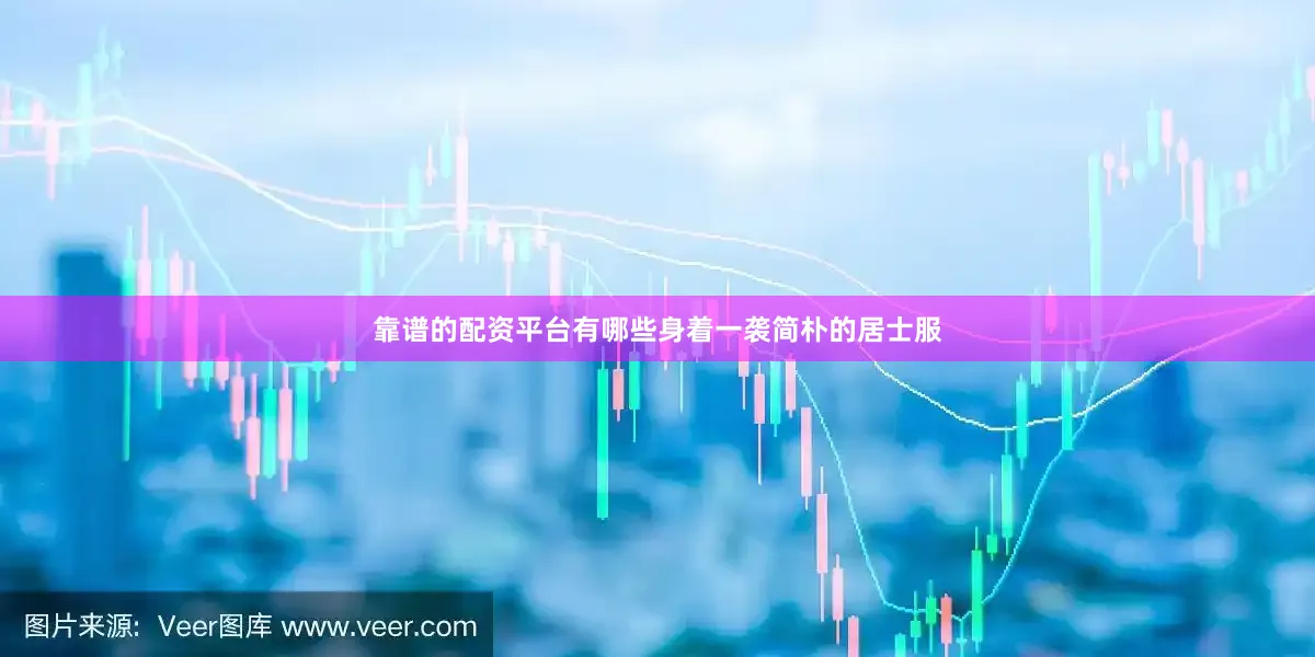 靠谱的配资平台有哪些身着一袭简朴的居士服