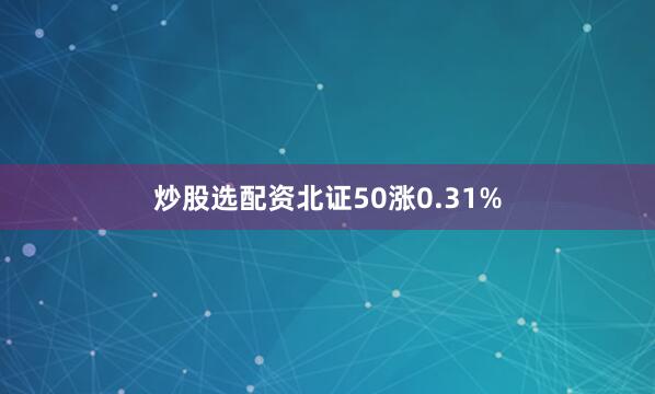 炒股选配资北证50涨0.31%