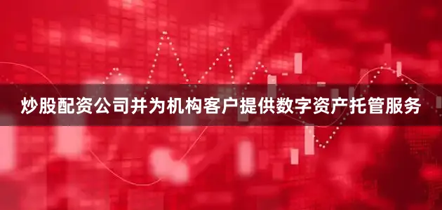 炒股配资公司并为机构客户提供数字资产托管服务