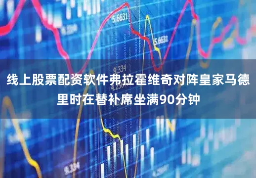 线上股票配资软件弗拉霍维奇对阵皇家马德里时在替补席坐满90分钟