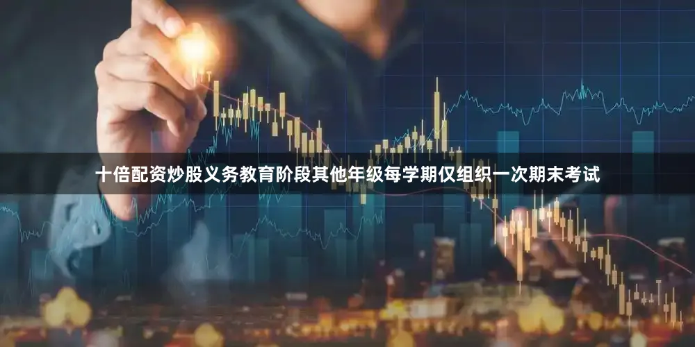 十倍配资炒股义务教育阶段其他年级每学期仅组织一次期末考试
