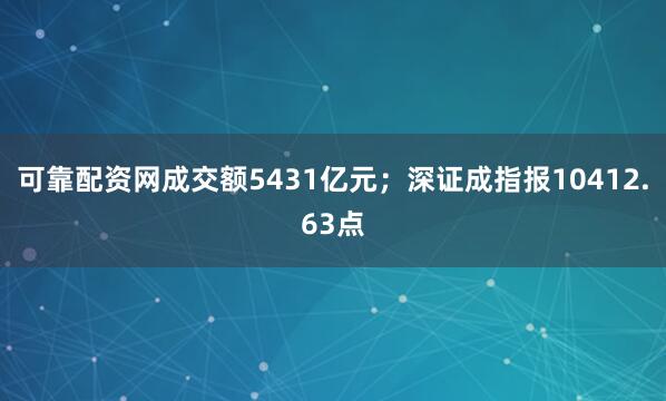 可靠配资网成交额5431亿元；深证成指报10412.63点