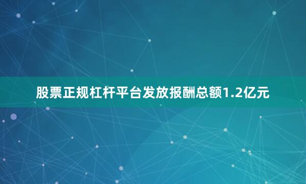 股票正规杠杆平台发放报酬总额1.2亿元