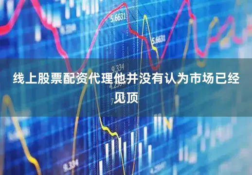 线上股票配资代理他并没有认为市场已经见顶