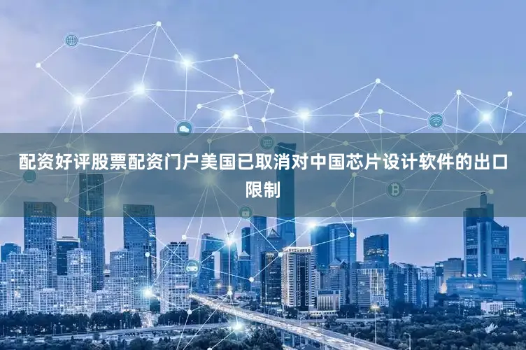 配资好评股票配资门户美国已取消对中国芯片设计软件的出口限制