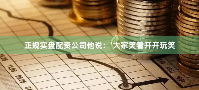 正规实盘配资公司他说：‘大家笑着开开玩笑