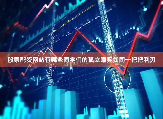 股票配资网站有哪些同学们的孤立嘲笑如同一把把利刃