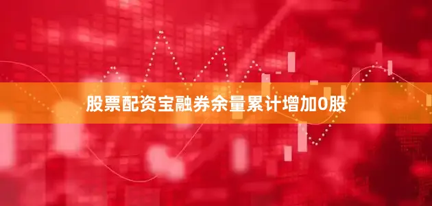 股票配资宝融券余量累计增加0股