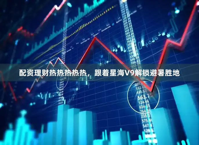 配资理财热热热热热，跟着星海V9解锁避暑胜地