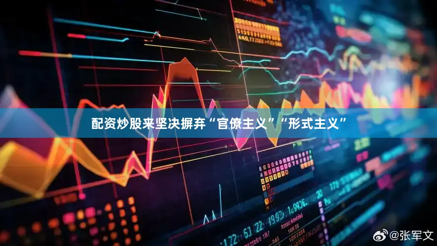 配资炒股来坚决摒弃“官僚主义”“形式主义”