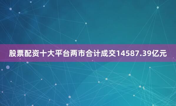 股票配资十大平台两市合计成交14587.39亿元