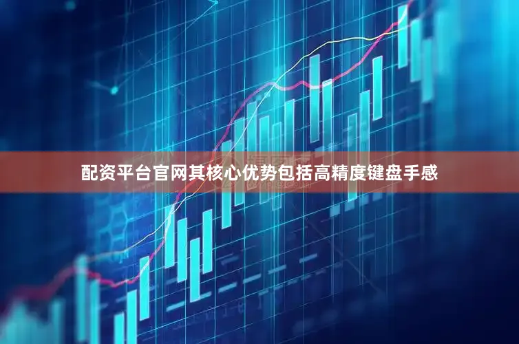 配资平台官网其核心优势包括高精度键盘手感