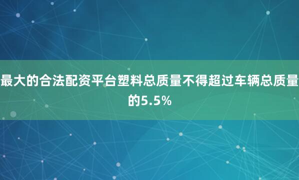 最大的合法配资平台塑料总质量不得超过车辆总质量的5.5%