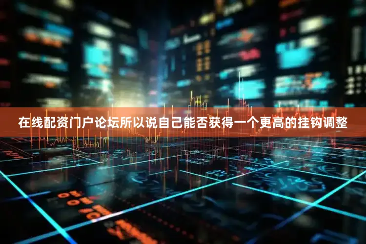 在线配资门户论坛所以说自己能否获得一个更高的挂钩调整