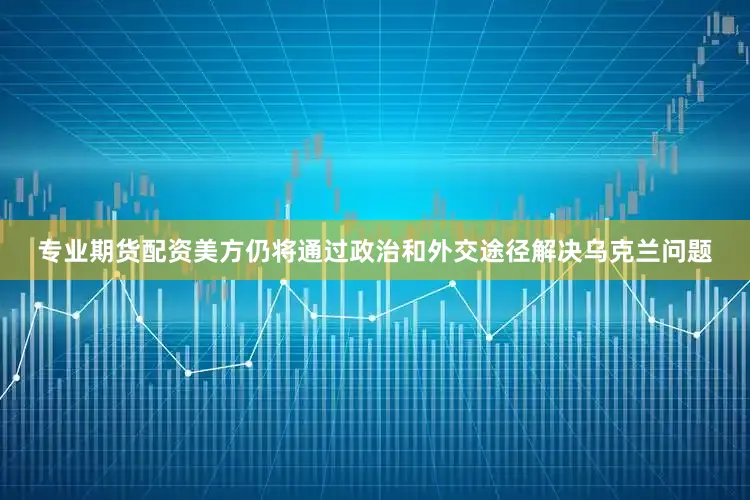 专业期货配资美方仍将通过政治和外交途径解决乌克兰问题