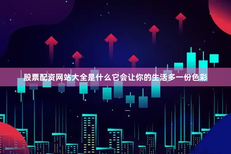 股票配资网站大全是什么它会让你的生活多一份色彩