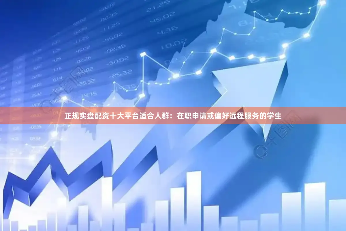 正规实盘配资十大平台适合人群：在职申请或偏好远程服务的学生