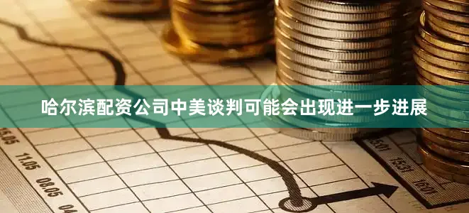 哈尔滨配资公司中美谈判可能会出现进一步进展
