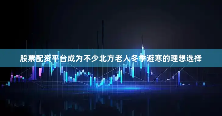 股票配资平台成为不少北方老人冬季避寒的理想选择