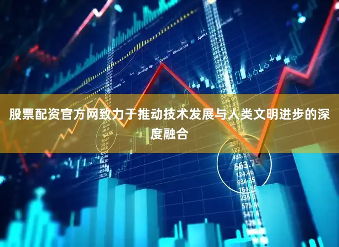股票配资官方网致力于推动技术发展与人类文明进步的深度融合