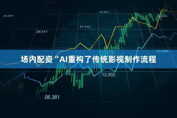 场内配资“AI重构了传统影视制作流程