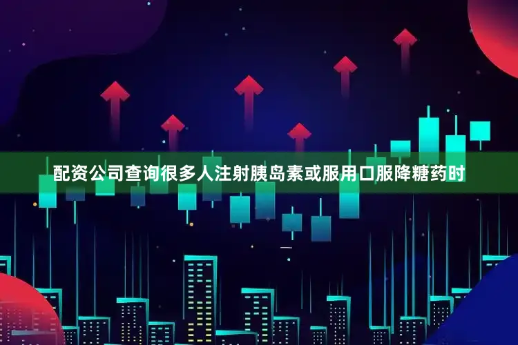 配资公司查询很多人注射胰岛素或服用口服降糖药时