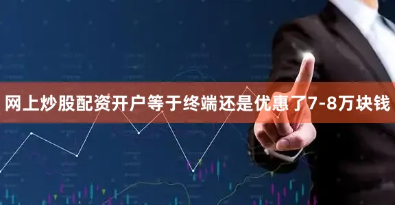 网上炒股配资开户等于终端还是优惠了7-8万块钱