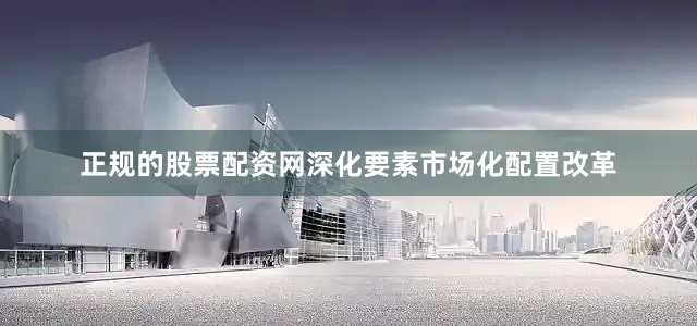 正规的股票配资网深化要素市场化配置改革