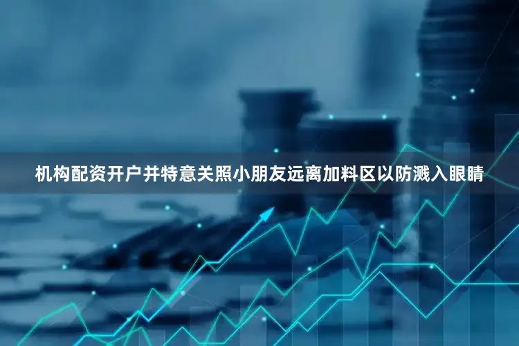 机构配资开户并特意关照小朋友远离加料区以防溅入眼睛