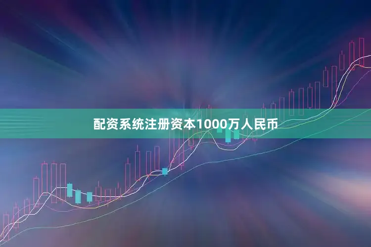 配资系统注册资本1000万人民币