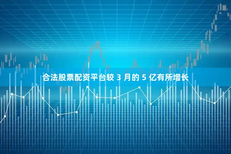 合法股票配资平台较 3 月的 5 亿有所增长