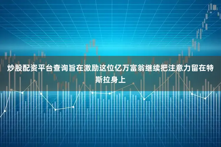 炒股配资平台查询旨在激励这位亿万富翁继续把注意力留在特斯拉身上