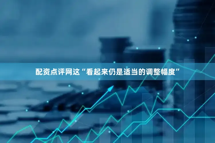 配资点评网这“看起来仍是适当的调整幅度”