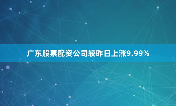 广东股票配资公司较昨日上涨9.99%