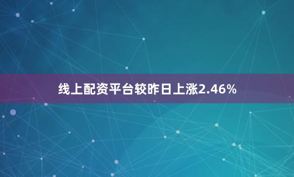 线上配资平台较昨日上涨2.46%