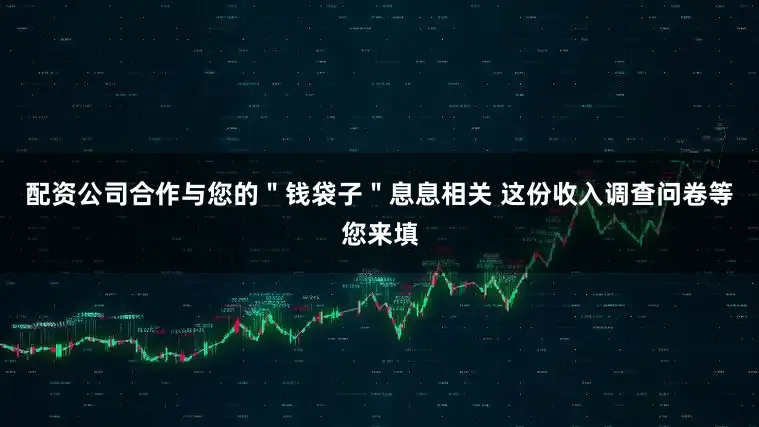配资公司合作与您的＂钱袋子＂息息相关 这份收入调查问卷等您来填