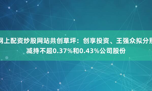 网上配资炒股网站共创草坪：创享投资、王强众拟分别减持不超0.37%和0.43%公司股份