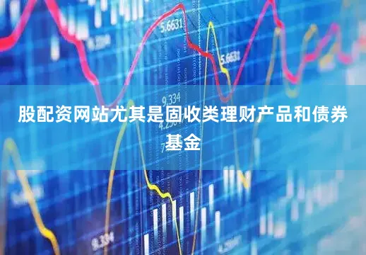 股配资网站尤其是固收类理财产品和债券基金