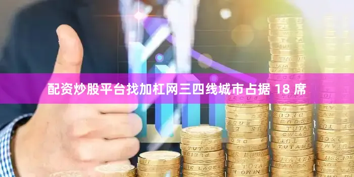 配资炒股平台找加杠网三四线城市占据 18 席