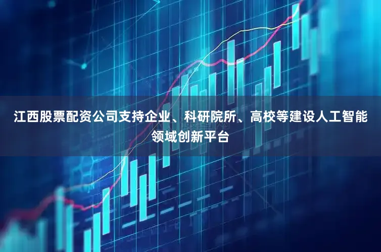 江西股票配资公司支持企业、科研院所、高校等建设人工智能领域创新平台