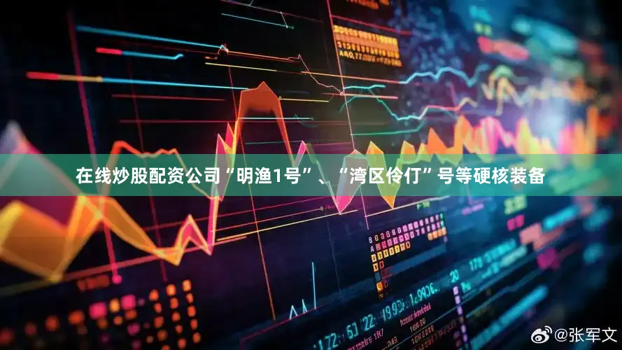 在线炒股配资公司“明渔1号”、“湾区伶仃”号等硬核装备
