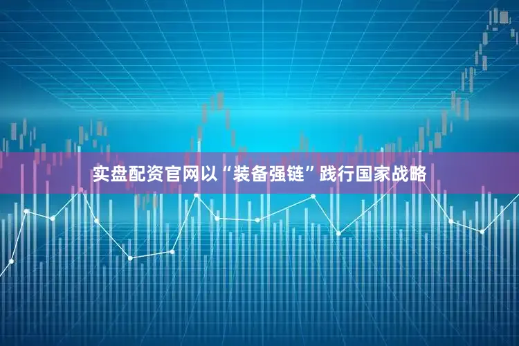实盘配资官网以“装备强链”践行国家战略