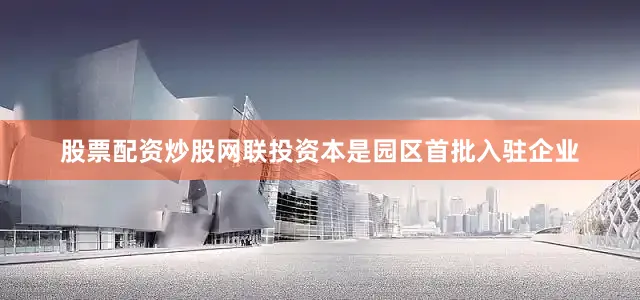 股票配资炒股网联投资本是园区首批入驻企业