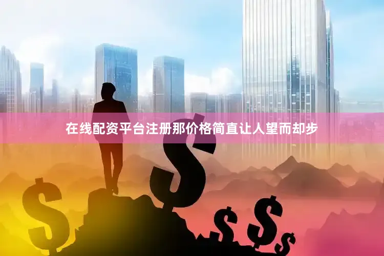 在线配资平台注册那价格简直让人望而却步